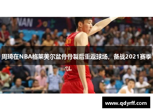 周琦在NBA格莱美尔盆骨骨裂后重返球场，备战2021赛季