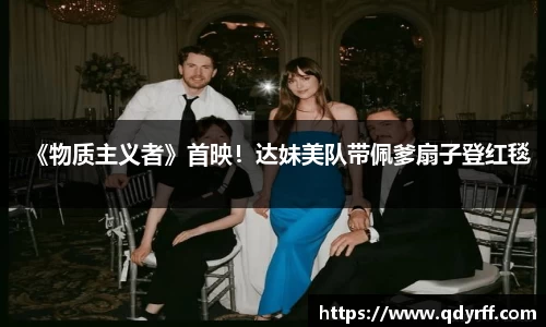 《物质主义者》首映！达妹美队带佩爹扇子登红毯